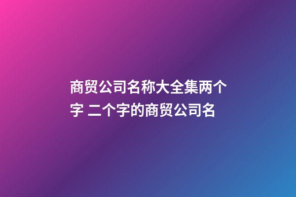 商贸公司名称大全集两个字 二个字的商贸公司名-第1张-公司起名-玄机派